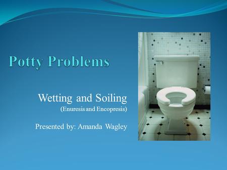 Potty Problems Wetting and Soiling Presented by: Amanda Wagley