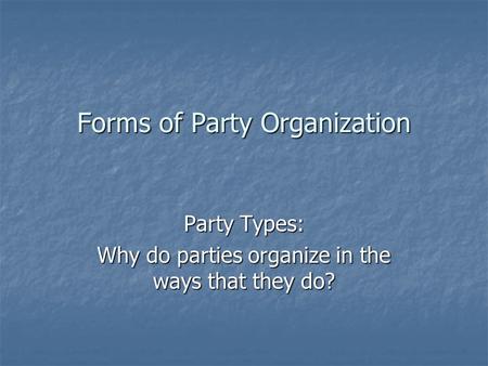 Forms of Party Organization Party Types: Why do parties organize in the ways that they do?