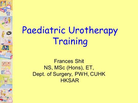 Paediatric Urotherapy Training Frances Shit NS, MSc (Hons), ET, Dept. of Surgery, PWH, CUHK HKSAR.