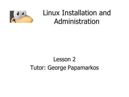 Linux Installation and Administration Lesson 2 Tutor: George Papamarkos.