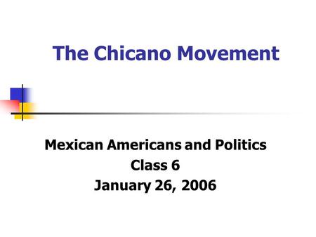 The Chicano Movement Mexican Americans and Politics Class 6 January 26, 2006.