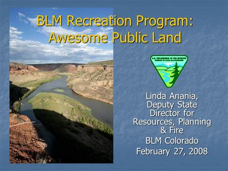 BLM Recreation Program: Awesome Public Land Linda Anania, Deputy State Director for Resources, Planning & Fire BLM Colorado February 27, 2008.