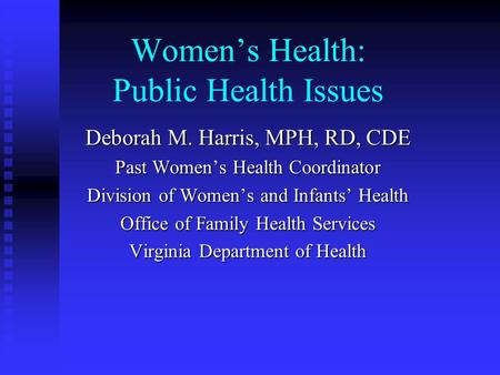 Women’s Health: Public Health Issues Deborah M. Harris, MPH, RD, CDE Past Women’s Health Coordinator Division of Women’s and Infants’ Health Office of.