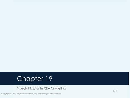 Chapter 19 Special Topics in REA Modeling Copyright © 2012 Pearson Education, Inc. publishing as Prentice Hall 19-1.
