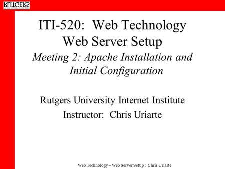 Web Technology – Web Server Setup : Chris Uriarte ITI-520: Web Technology Web Server Setup Meeting 2: Apache Installation and Initial Configuration Rutgers.
