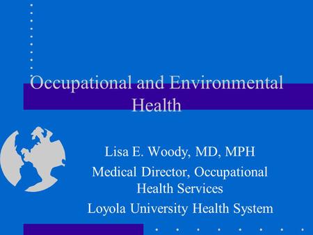 Occupational and Environmental Health Lisa E. Woody, MD, MPH Medical Director, Occupational Health Services Loyola University Health System.