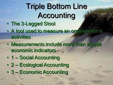 Triple Bottom Line Accounting The 3-Legged Stool A tool used to measure an organization’s activities Measurements include more than simple economic indicators.
