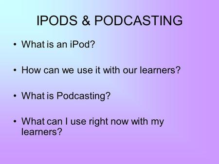 IPODS & PODCASTING What is an iPod? How can we use it with our learners? What is Podcasting? What can I use right now with my learners?