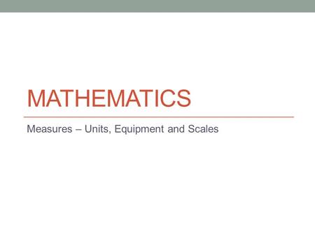 MATHEMATICS Measures – Units, Equipment and Scales.