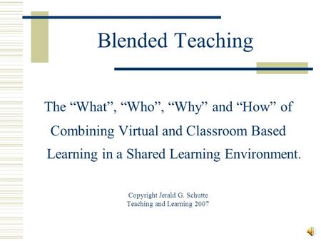 Blended Teaching The “What”, “Who”, “Why” and “How” of Combining Virtual and Classroom Based Learning in a Shared Learning Environment. Copyright Jerald.