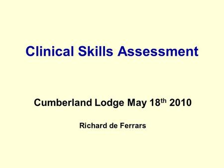Clinical Skills Assessment Cumberland Lodge May 18 th 2010 Richard de Ferrars.