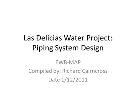 Las Delicias Water Project: Piping System Design EWB-MAP Compiled by: Richard Cairncross Date 1/12/2011.