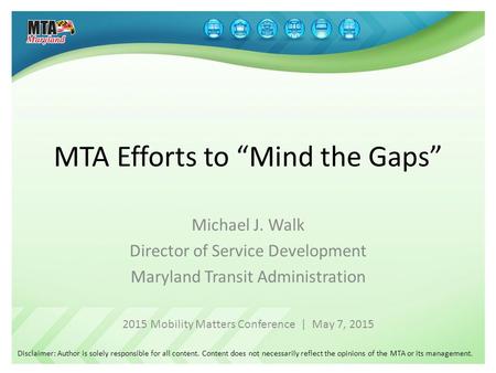 MTA Efforts to “Mind the Gaps” Michael J. Walk Director of Service Development Maryland Transit Administration 2015 Mobility Matters Conference | May 7,