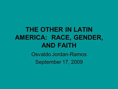 THE OTHER IN LATIN AMERICA: RACE, GENDER, AND FAITH Osvaldo Jordan-Ramos September 17, 2009.