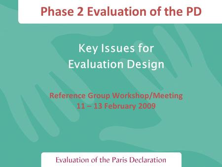 Phase 2 Evaluation of the PD Key Issues for Evaluation Design Reference Group Workshop/Meeting 11 – 13 February 2009.