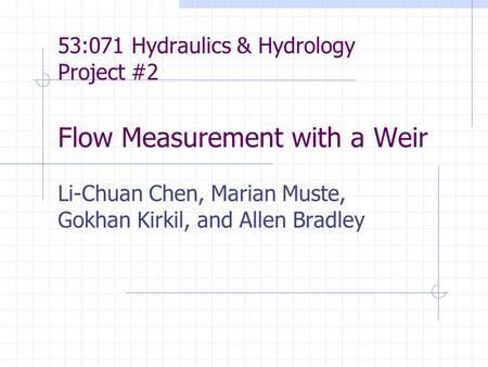 53:071 Hydraulics & Hydrology Project #2 Flow Measurement with a Weir Li-Chuan Chen, Marian Muste, Gokhan Kirkil, and Allen Bradley.