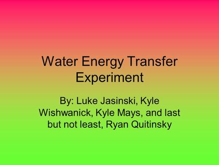 Water Energy Transfer Experiment By: Luke Jasinski, Kyle Wishwanick, Kyle Mays, and last but not least, Ryan Quitinsky.