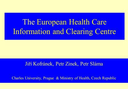 The European Health Care Information and Clearing Centre Jiří Kofránek, Petr Zinek, Petr Sláma Charles University, Prague & Ministry of Health, Czech Republic.