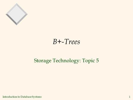 Introduction to Database Systems1 B+-Trees Storage Technology: Topic 5.