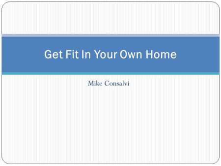 Mike Consalvi Get Fit In Your Own Home. Goals Make exercising convenient by developing ways to work out at home Save money that would be spent on a gym.