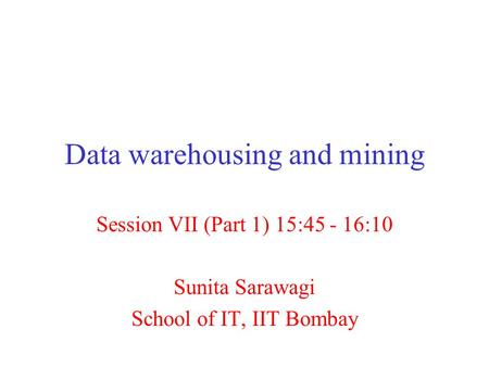 Data warehousing and mining Session VII (Part 1) 15:45 - 16:10 Sunita Sarawagi School of IT, IIT Bombay.