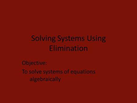 Solving Systems Using Elimination Objective: To solve systems of equations algebraically.