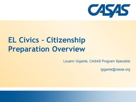 EL Civics – Citizenship Preparation Overview Louann Gigante, CASAS Program Specialist