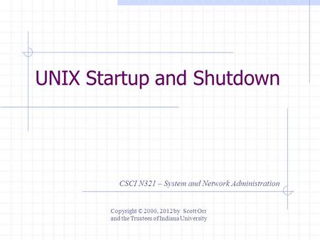 UNIX Startup and Shutdown CSCI N321 – System and Network Administration Copyright © 2000, 2012 by Scott Orr and the Trustees of Indiana University.