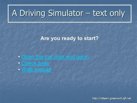A Driving Simulator – text only  Are you ready to start? Open the car door and get in Check tyres Walk instead.