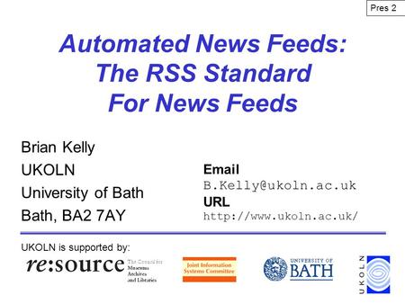 Automated News Feeds: The RSS Standard For News Feeds Brian Kelly UKOLN University of Bath Bath, BA2 7AY UKOLN is supported by: