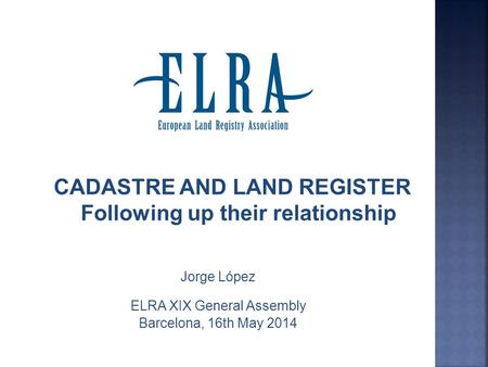 CADASTRE AND LAND REGISTER Following up their relationship Jorge López ELRA XIX General Assembly Barcelona, 16th May 2014.