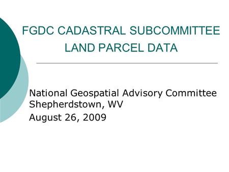 FGDC CADASTRAL SUBCOMMITTEE LAND PARCEL DATA National Geospatial Advisory Committee Shepherdstown, WV August 26, 2009.
