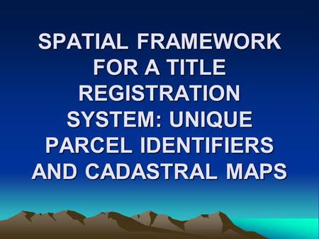 SPATIAL FRAMEWORK FOR A TITLE REGISTRATION SYSTEM: UNIQUE PARCEL IDENTIFIERS AND CADASTRAL MAPS.