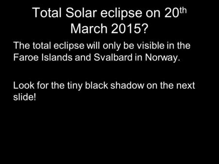 Total Solar eclipse on 20 th March 2015? The total eclipse will only be visible in the Faroe Islands and Svalbard in Norway. Look for the tiny black shadow.