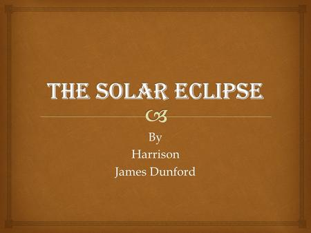 ByHarrison James Dunford. Contents I.What is a Solar Eclipse…………….3 II.What will we see?.............................5 III.How can we watch safely………..6.