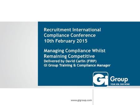 Recruitment International Compliance Conference 10th February 2015 www.gigroup.com Managing Compliance Whilst Remaining Competitive Delivered by David.