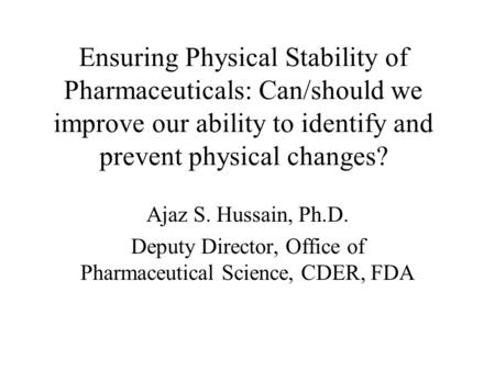 Ensuring Physical Stability of Pharmaceuticals: Can/should we improve our ability to identify and prevent physical changes? Ajaz S. Hussain, Ph.D. Deputy.