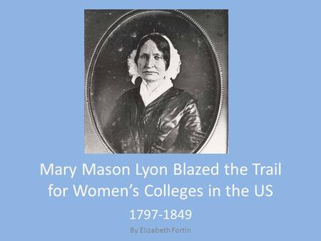 Mary Mason Lyon Blazed the Trail for Women’s Colleges in the US 1797-1849 By Elizabeth Fortin.