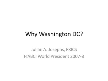 Why Washington DC? Julian A. Josephs, FRICS FIABCI World President 2007-8.