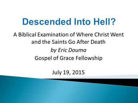 A Biblical Examination of Where Christ Went and the Saints Go After Death by Eric Douma Gospel of Grace Fellowship July 19, 2015.
