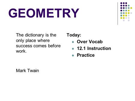 GEOMETRY The dictionary is the only place where success comes before work. Mark Twain Today: Over Vocab 12.1 Instruction Practice.
