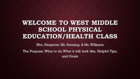 WELCOME TO WEST MIDDLE SCHOOL PHYSICAL EDUCATION/HEALTH CLASS Mrs. Hargrove, Mr. Penning, & Mr. Williams The Purpose, What to do, What it will look like,