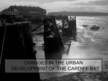 CHANGES IN THE URBAN DEVELOPMENT OF THE CARDIFF BAY.