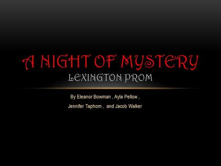 By Eleanor Bowman, Ayla Pellow, Jennifer Taphorn, and Jacob Walker A NIGHT OF MYSTERY LEXINGTON PROM.