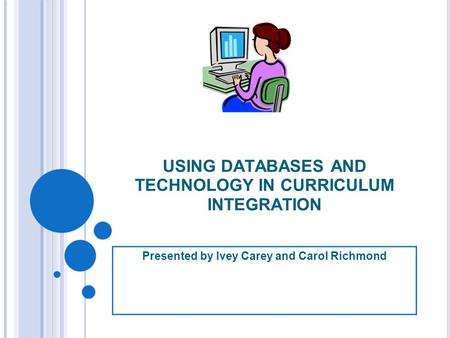 USING DATABASES AND TECHNOLOGY IN CURRICULUM INTEGRATION Presented by Ivey Carey and Carol Richmond.
