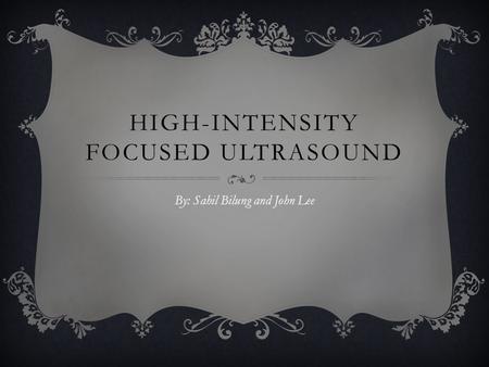 HIGH-INTENSITY FOCUSED ULTRASOUND By: Sahil Bilung and John Lee.