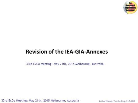 Revision of the IEA-GIA-Annexes 33rd ExCo Meeting: May 21th, 2015 Melbourne, Australia Lothar Wissing, Yoonho Song, 21.5.2015.