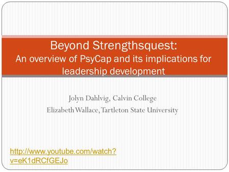 Jolyn Dahlvig, Calvin College Elizabeth Wallace, Tartleton State University Beyond Strengthsquest: An overview of PsyCap and its implications for leadership.