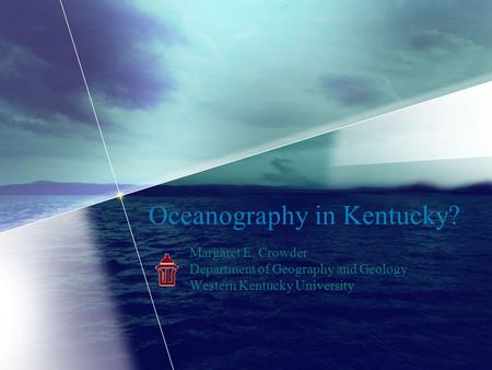 Oceanography in Kentucky? Margaret E. Crowder Department of Geography and Geology Western Kentucky University.