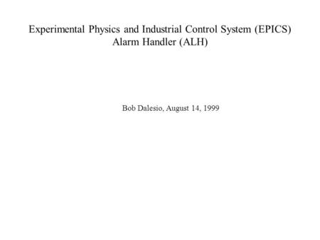 Experimental Physics and Industrial Control System (EPICS) Alarm Handler (ALH) Bob Dalesio, August 14, 1999.